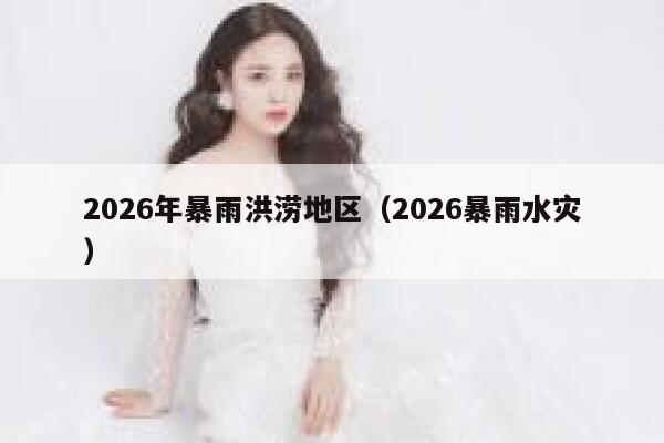2026年暴雨洪涝地区(2026暴雨水灾) 第1张 2026年暴雨洪涝地区(2026暴雨水灾) 第1张