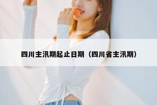 四川主汛期起止日期(四川省主汛期) 第1张 四川主汛期起止日期(四川省主汛期) 第1张