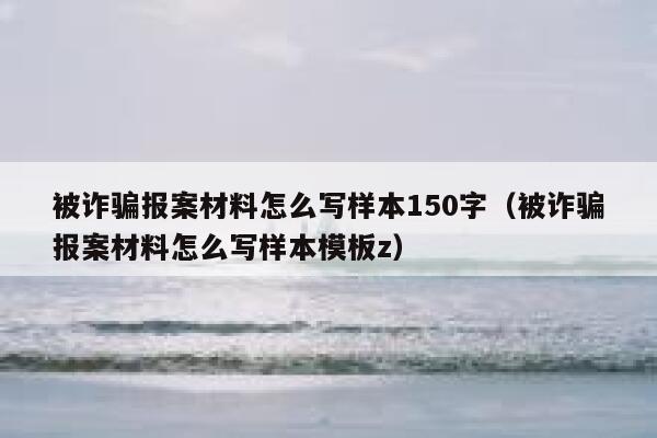 被诈骗报案材料怎么写样本150字（被诈骗报案材料怎么写样本模板z） 第1张