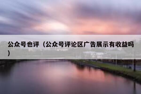 公众号也评（公众号评论区广告展示有收益吗） 第1张