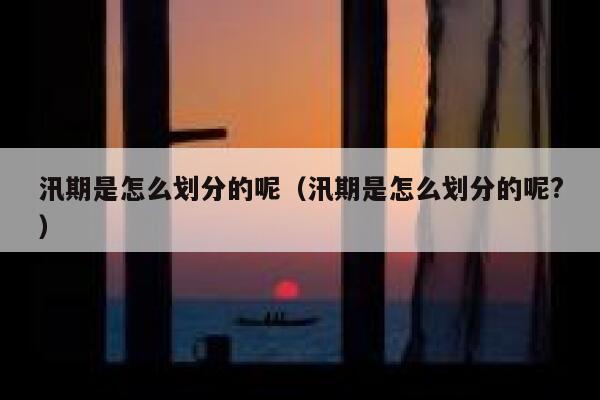 汛期是怎么划分的呢（汛期是怎么划分的呢?） 第1张