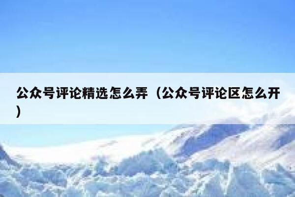 公众号评论精选怎么弄（公众号评论区怎么开） 第1张