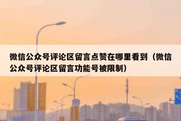 微信公众号评论区留言点赞在哪里看到（微信公众号评论区留言功能号被限制） 第1张