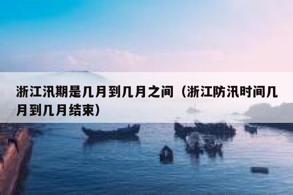 浙江汛期是几月到几月之间（浙江防汛时间几月到几月结束） 第1张