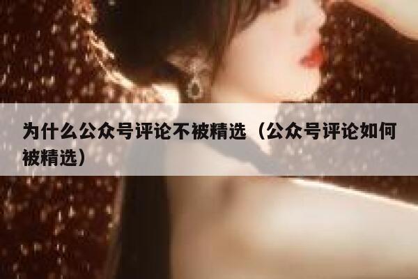 为什么公众号评论不被精选（公众号评论如何被精选） 第1张