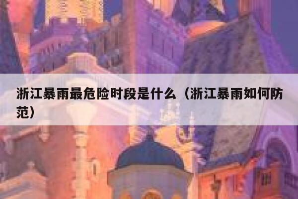 浙江暴雨最危险时段是什么（浙江暴雨如何防范） 第1张