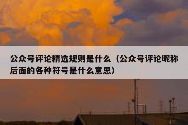 公众号评论精选规则是什么（公众号评论昵称后面的各种符号是什么意思） 第1张
