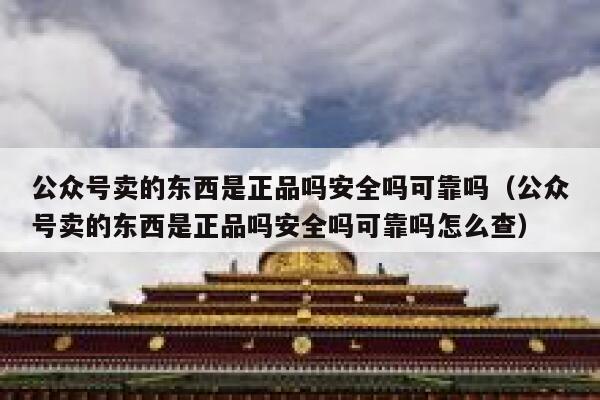 公众号卖的东西是正品吗安全吗可靠吗(公众号卖的东西是正品吗安全吗可靠吗怎么查) 第1张 公众号卖的东西是正品吗安全吗可靠吗(公众号卖的东西是正品吗安全吗可靠吗怎么查) 第1张