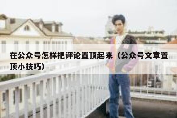在公众号怎样把评论置顶起来（公众号文章置顶小技巧） 第1张