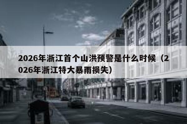 2026年浙江首个山洪预警是什么时候(2026年浙江特大暴雨损失) 第1张 2026年浙江首个山洪预警是什么时候(2026年浙江特大暴雨损失) 第1张