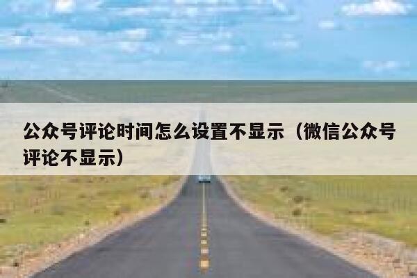 公众号评论时间怎么设置不显示(微信公众号评论不显示) 第1张 公众号评论时间怎么设置不显示(微信公众号评论不显示) 第1张