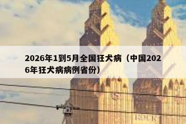 2026年1到5月全国狂犬病（中国2026年狂犬病病例省份） 第1张