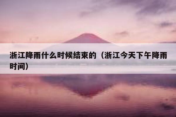 浙江降雨什么时候结束的（浙江今天下午降雨时间） 第1张