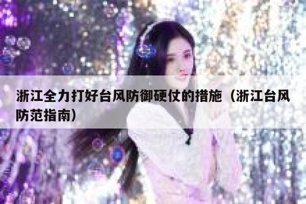浙江全力打好台风防御硬仗的措施（浙江台风防范指南） 第1张