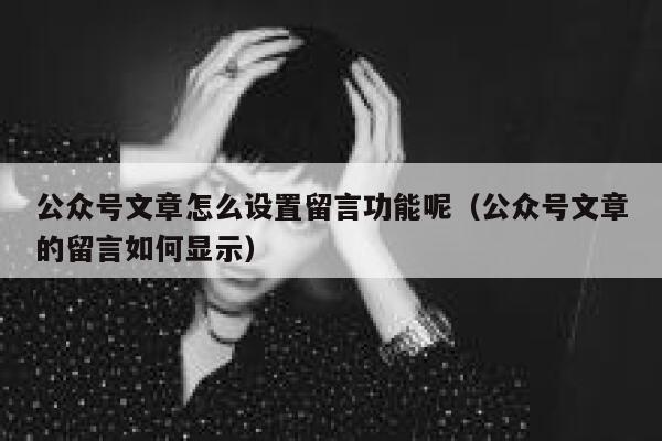 公众号文章怎么设置留言功能呢（公众号文章的留言如何显示） 第1张