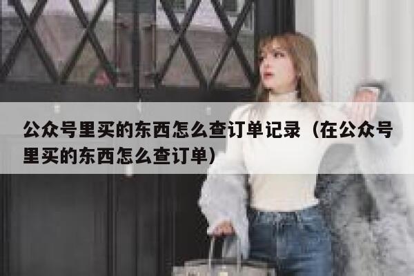 公众号里买的东西怎么查订单记录（在公众号里买的东西怎么查订单） 第1张