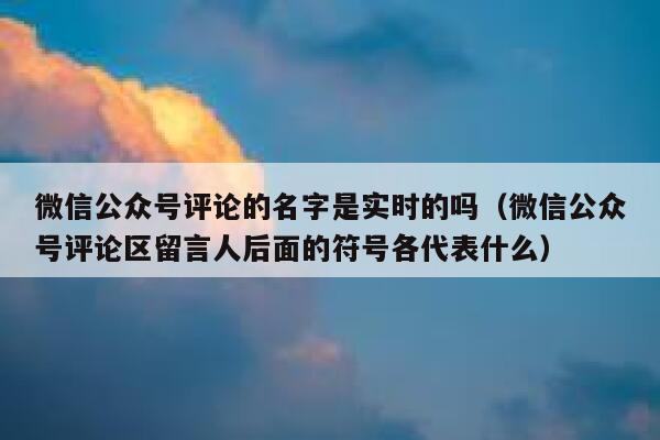 微信公众号评论的名字是实时的吗（微信公众号评论区留言人后面的符号各代表什么） 第1张
