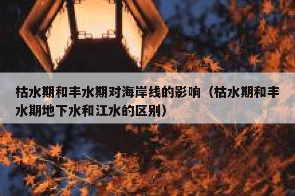 枯水期和丰水期对海岸线的影响（枯水期和丰水期地下水和江水的区别） 第1张