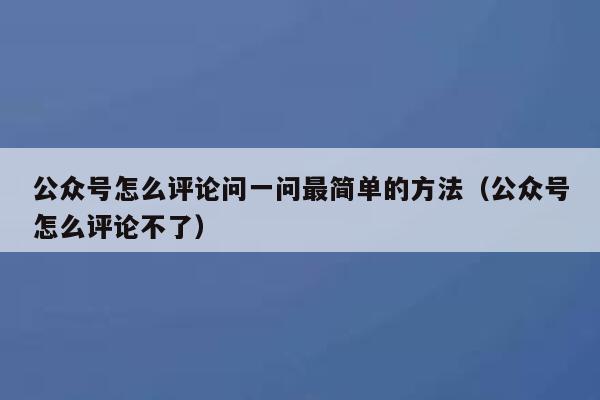 公众号怎么评论问一问最简单的方法（公众号怎么评论不了） 第1张