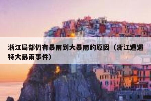 浙江局部仍有暴雨到大暴雨的原因(浙江遭遇特大暴雨事件) 第1张 浙江局部仍有暴雨到大暴雨的原因(浙江遭遇特大暴雨事件) 第1张