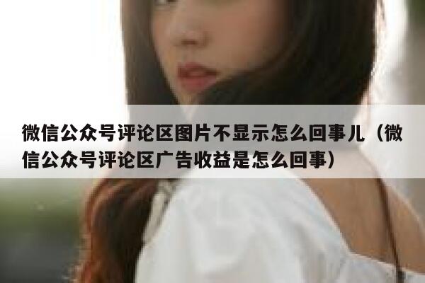 微信公众号评论区图片不显示怎么回事儿(微信公众号评论区广告收益是怎么回事) 第1张 微信公众号评论区图片不显示怎么回事儿(微信公众号评论区广告收益是怎么回事) 第1张