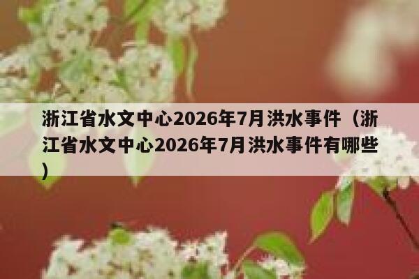 浙江省水文中心2026年7月洪水事件（浙江省水文中心2026年7月洪水事件有哪些） 第1张