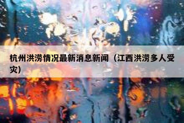 杭州洪涝情况最新消息新闻(江西洪涝多人受灾) 第1张 杭州洪涝情况最新消息新闻(江西洪涝多人受灾) 第1张