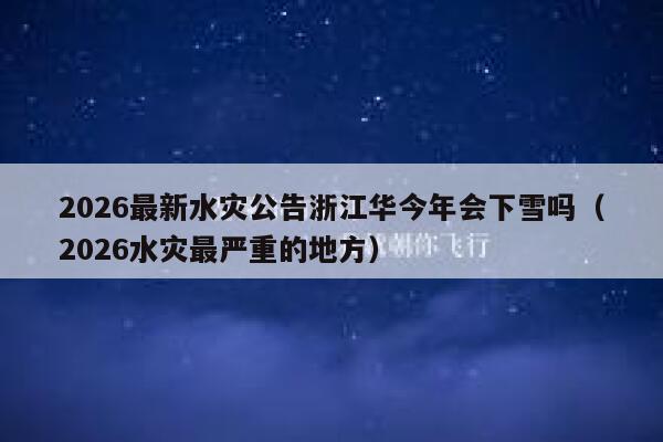 2026最新水灾公告浙江华今年会下雪吗（2026水灾最严重的地方） 第1张