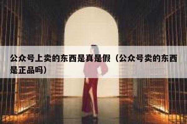 公众号上卖的东西是真是假（公众号卖的东西是正品吗） 第1张