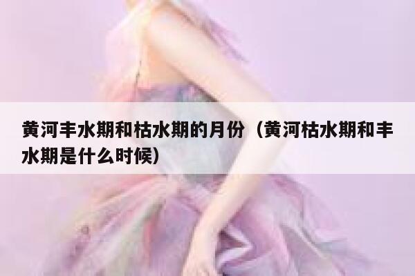 黄河丰水期和枯水期的月份（黄河枯水期和丰水期是什么时候） 第1张