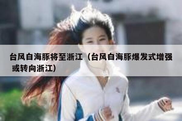 台风白海豚将至浙江（台风白海豚爆发式增强 或转向浙江） 第1张
