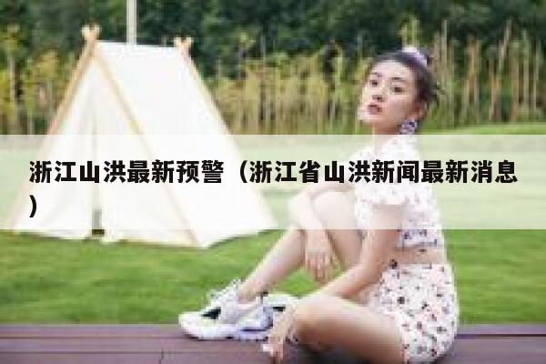 浙江山洪最新预警（浙江省山洪新闻最新消息） 第1张