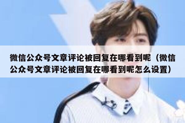 微信公众号文章评论被回复在哪看到呢（微信公众号文章评论被回复在哪看到呢怎么设置） 第1张