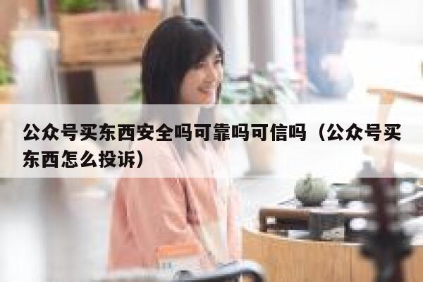 公众号买东西安全吗可靠吗可信吗（公众号买东西怎么投诉） 第1张