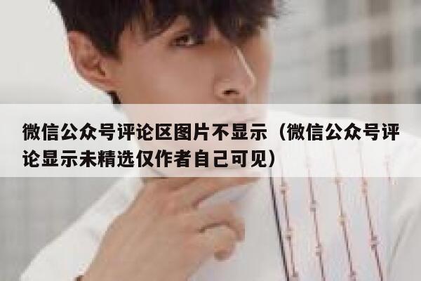 微信公众号评论区图片不显示(微信公众号评论显示未精选仅作者自己可见) 第1张 微信公众号评论区图片不显示(微信公众号评论显示未精选仅作者自己可见) 第1张