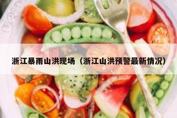浙江暴雨山洪现场（浙江山洪预警最新情况） 第1张