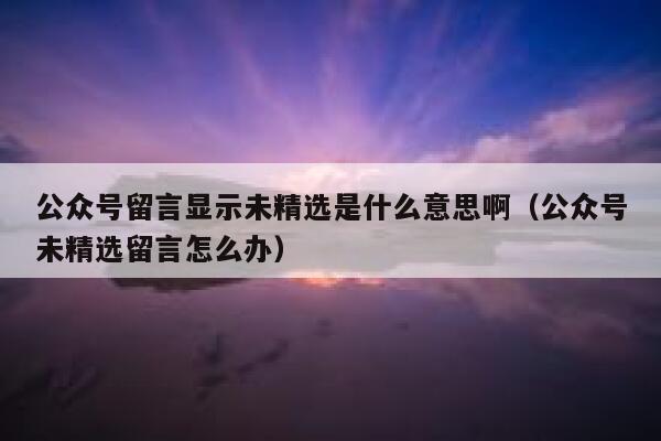公众号留言显示未精选是什么意思啊（公众号未精选留言怎么办） 第1张
