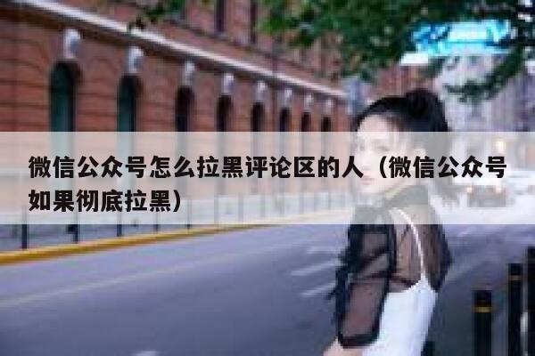 微信公众号怎么拉黑评论区的人（微信公众号如果彻底拉黑） 第1张