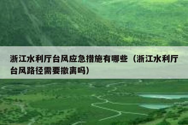 浙江水利厅台风应急措施有哪些（浙江水利厅台风路径需要撤离吗） 第1张