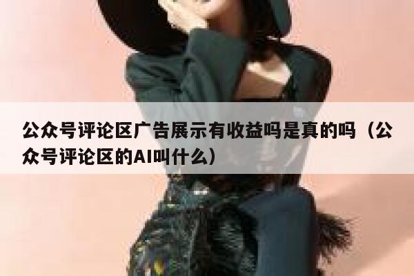 公众号评论区广告展示有收益吗是真的吗（公众号评论区的AI叫什么） 第1张