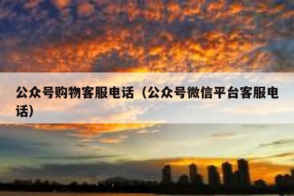 公众号购物客服电话(公众号微信平台客服电话) 第1张 公众号购物客服电话(公众号微信平台客服电话) 第1张