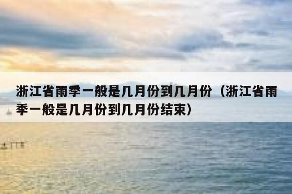 浙江省雨季一般是几月份到几月份（浙江省雨季一般是几月份到几月份结束） 第1张
