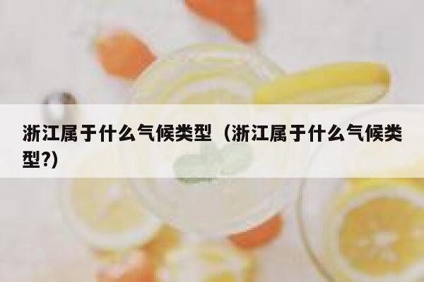 浙江属于什么气候类型(浙江属于什么气候类型?) 第1张 浙江属于什么气候类型(浙江属于什么气候类型?) 第1张