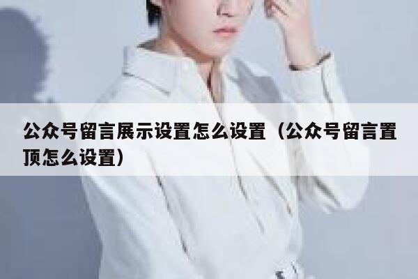 公众号留言展示设置怎么设置（公众号留言置顶怎么设置） 第1张