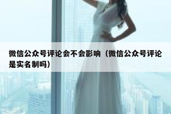 微信公众号评论会不会影响（微信公众号评论是实名制吗） 第1张