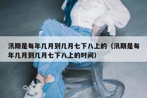 汛期是每年几月到几月七下八上的（汛期是每年几月到几月七下八上的时间） 第1张