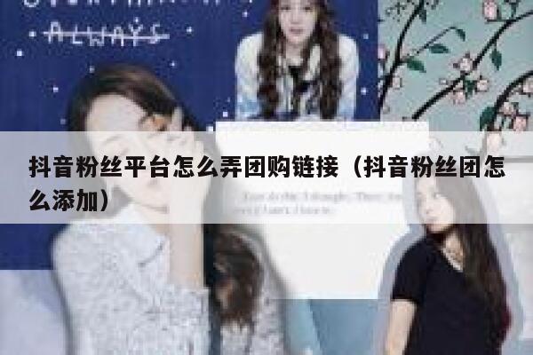 抖音粉丝平台怎么弄团购链接(抖音粉丝团怎么添加) 第1张 抖音粉丝平台怎么弄团购链接(抖音粉丝团怎么添加) 第1张