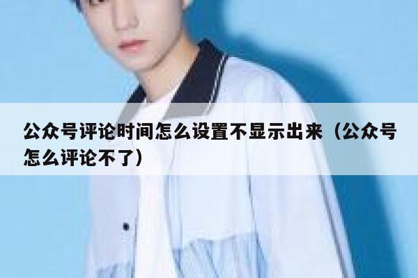 公众号评论时间怎么设置不显示出来（公众号怎么评论不了） 第1张