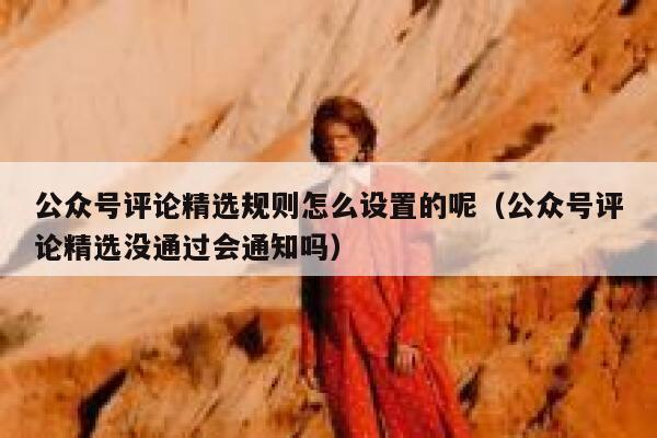 公众号评论精选规则怎么设置的呢（公众号评论精选没通过会通知吗） 第1张