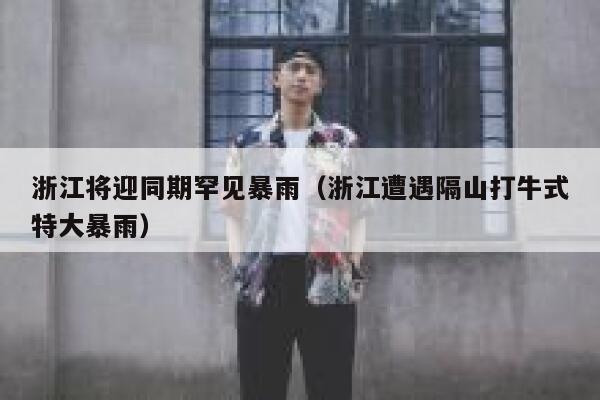 浙江将迎同期罕见暴雨（浙江遭遇隔山打牛式特大暴雨） 第1张
